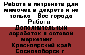 Работа в интренете для мамочек в декрете и не только - Все города Работа » Дополнительный заработок и сетевой маркетинг   . Красноярский край,Сосновоборск г.